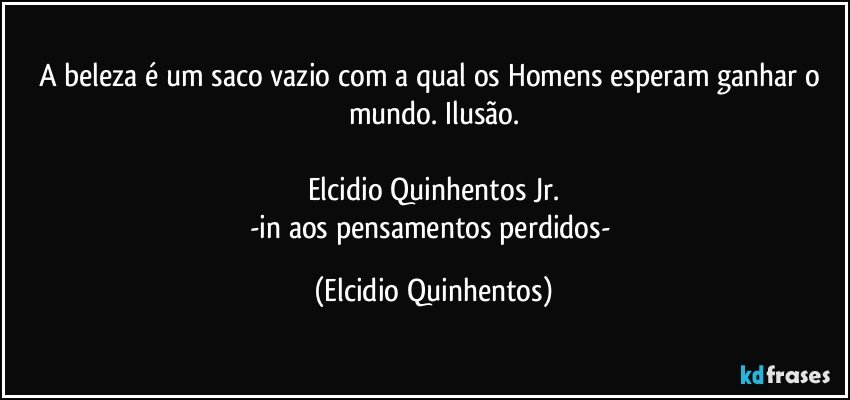 A beleza é um saco vazio com a qual os Homens esperam ganhar o mundo. Ilusão.

Elcidio Quinhentos Jr.
-in aos pensamentos perdidos- (Elcidio Quinhentos)