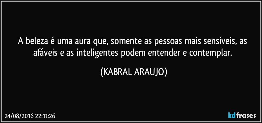 A beleza é uma aura que, somente as pessoas mais sensíveis, as afáveis e as inteligentes podem entender e contemplar. (KABRAL ARAUJO)