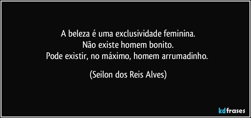 A beleza é uma exclusividade feminina.
Não existe homem bonito.
Pode existir, no máximo, homem arrumadinho. (Seilon dos Reis Alves)