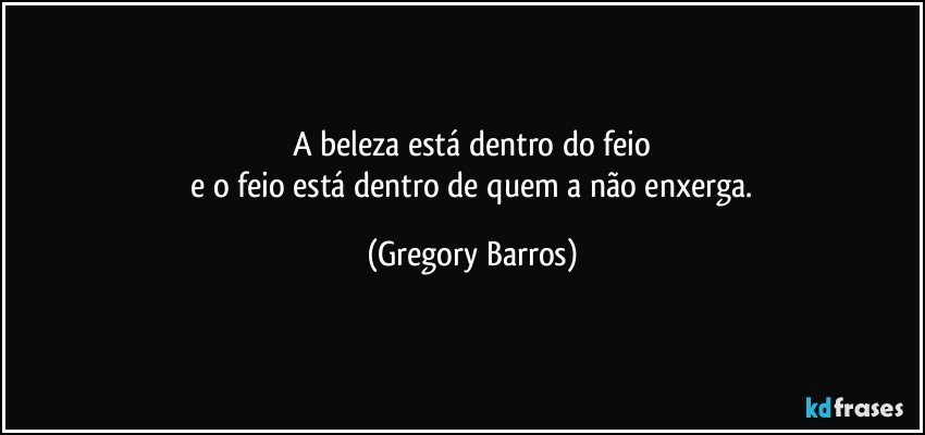 A beleza está dentro do feio
 e o feio está dentro de quem a não enxerga. (Gregory Barros)