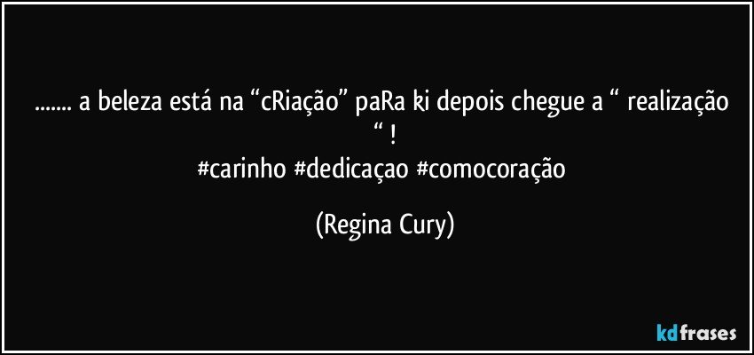 ... a beleza está na “cRiação”   paRa ki depois chegue a “ realização “ !
#carinho #dedicaçao #comocoração (Regina Cury)