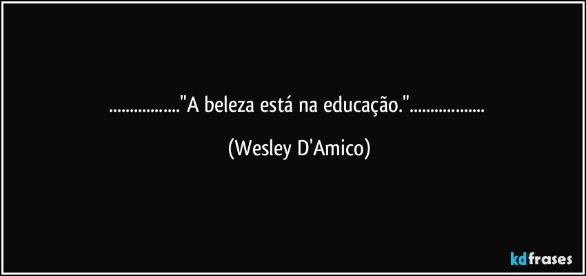 ..."A beleza está na educação."... (Wesley D'Amico)