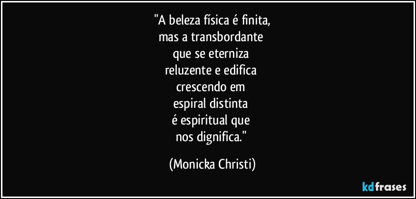 "A beleza física é finita,
mas a transbordante 
que se eterniza 
reluzente e edifica 
crescendo em 
espiral distinta 
é espiritual que 
nos dignifica." (Mônicka Christi)