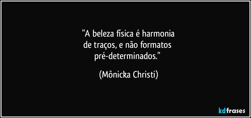 "A beleza física é harmonia
de traços, e não formatos 
pré-determinados." (Mônicka Christi)