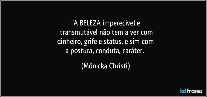 "A BELEZA imperecível e
 transmutável não tem a ver com
 dinheiro, grife e status, e sim com 
a postura, conduta, caráter. (Mônicka Christi)