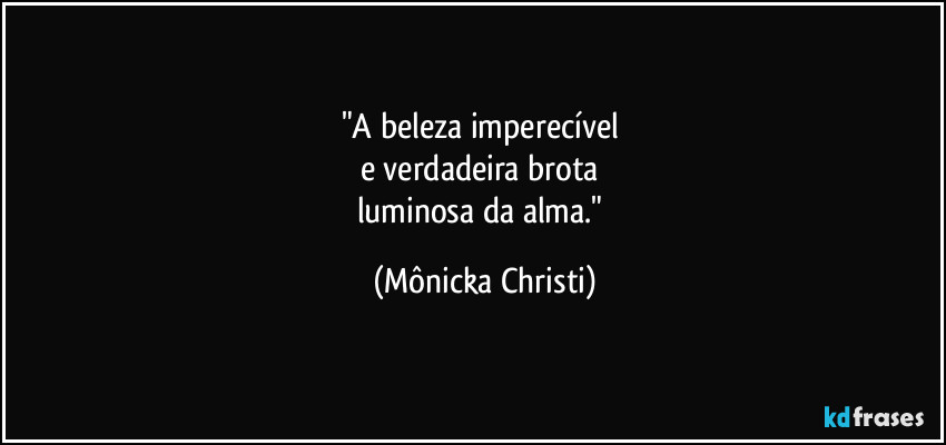 "A beleza imperecível 
e verdadeira brota 
luminosa da alma." (Mônicka Christi)