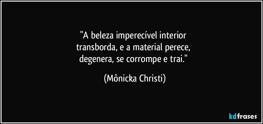 "A beleza imperecível interior 
transborda, e a material perece, 
degenera, se corrompe e trai." (Mônicka Christi)