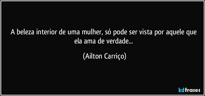 A beleza interior de uma mulher, só pode ser vista por aquele que ela ama de verdade... (Ailton Carriço)