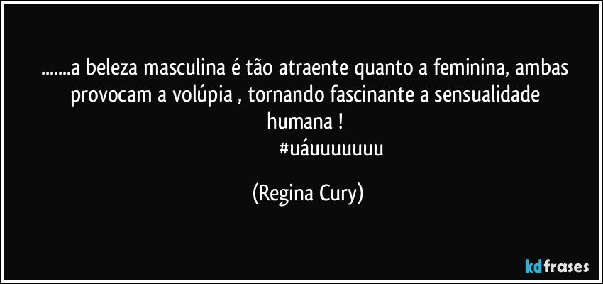 ...a beleza masculina é tão atraente quanto a feminina, ambas provocam  a  volúpia    , tornando fascinante  a   sensualidade humana ! 
                                      #uáuuuuuuu (Regina Cury)