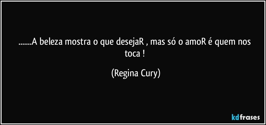 ...A beleza mostra  o que desejaR , mas só o amoR  é quem nos toca ! (Regina Cury)