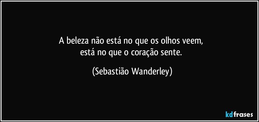 A beleza não está no que os olhos veem, 
está no que o coração sente. (Sebastião Wanderley)