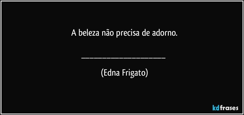 A beleza não precisa de adorno.

___ (Edna Frigato)