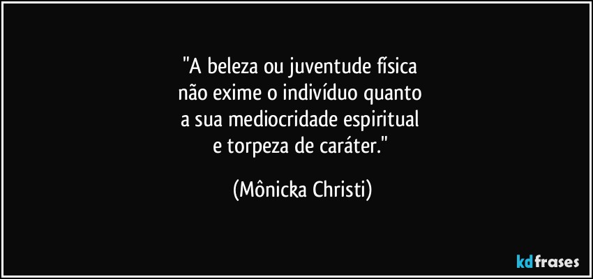 "A beleza ou juventude física 
não exime o indivíduo quanto 
a sua mediocridade espiritual 
e torpeza de caráter." (Mônicka Christi)