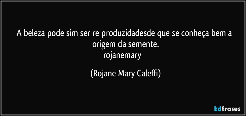 A beleza pode sim ser re produzidadesde que se conheça bem a origem da semente.
rojanemary ❤ (Rojane Mary Caleffi)