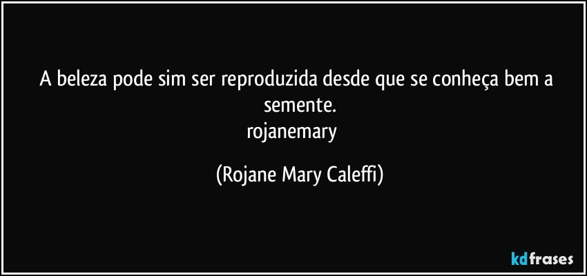 A beleza pode sim ser reproduzida desde que se conheça bem a semente.
rojanemary ❤ (Rojane Mary Caleffi)