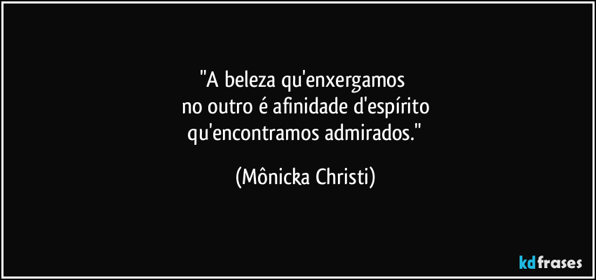 "A beleza qu'enxergamos 
no outro é afinidade d'espírito
 qu'encontramos admirados." (Mônicka Christi)