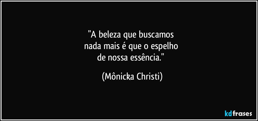 "A beleza que buscamos 
nada mais é que o espelho 
de nossa essência." (Mônicka Christi)