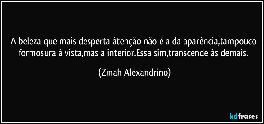 A beleza que mais desperta àtenção não é a da aparência,tampouco formosura à vista,mas a interior.Essa sim,transcende às demais. (Zinah Alexandrino)