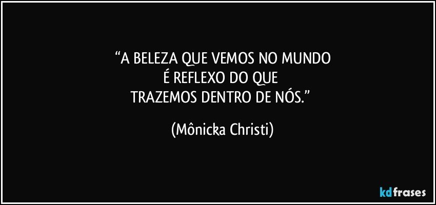 “A BELEZA QUE VEMOS NO MUNDO
É REFLEXO DO QUE 
TRAZEMOS DENTRO DE NÓS.” (Mônicka Christi)