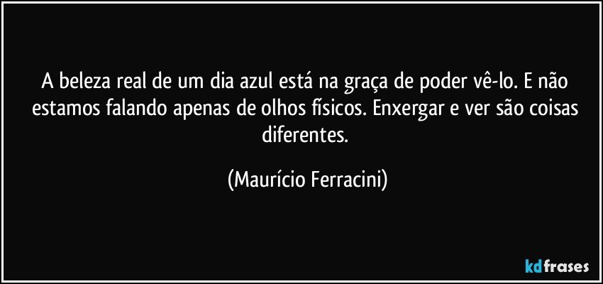 A beleza real de um dia azul está na graça de poder vê-lo. E não estamos falando apenas de olhos físicos. Enxergar e ver são coisas diferentes. (Maurício Ferracini)