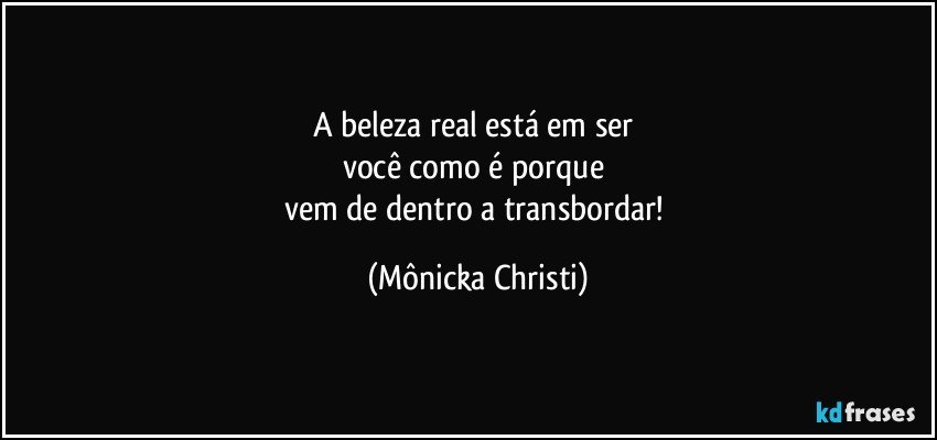 A beleza real está em ser 
você como é porque 
vem de dentro a transbordar! (Mônicka Christi)