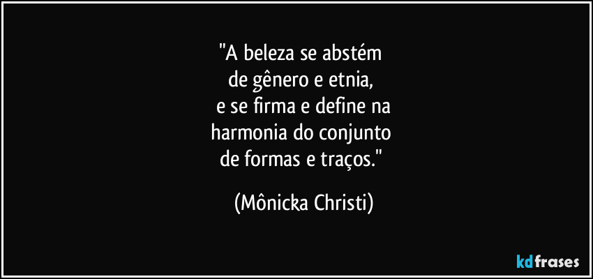 "A beleza se abstém 
de gênero e etnia, 
e se firma e define na
harmonia do conjunto 
de formas e traços." (Mônicka Christi)