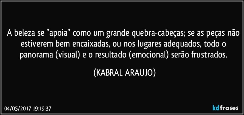 A beleza se "apoia" como um grande quebra-cabeças; se as peças não estiverem bem encaixadas, ou nos lugares adequados, todo o panorama (visual) e o resultado (emocional) serão frustrados. (KABRAL ARAUJO)