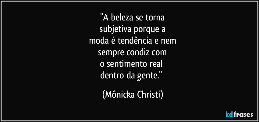 "A beleza se torna
 subjetiva porque a 
moda é tendência e nem
 sempre condiz com 
o sentimento real 
dentro da gente." (Mônicka Christi)