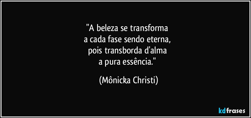 "A beleza se transforma
a cada fase sendo eterna,
pois transborda d'alma
a pura essência." (Mônicka Christi)