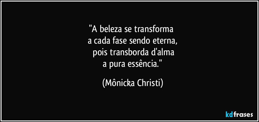 "A beleza se transforma
a cada fase sendo eterna,
pois transborda d'alma
a pura essência." (Mônicka Christi)