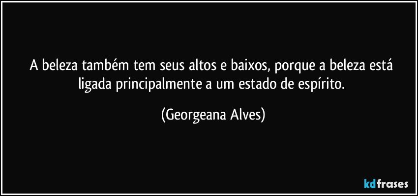 A beleza também tem seus altos e baixos, porque a beleza está ligada principalmente a um estado de espírito. (Georgeana Alves)