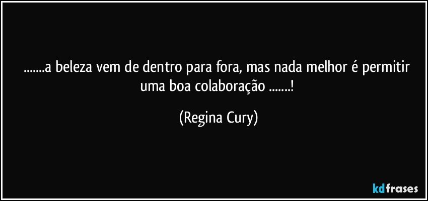 ...a beleza vem de dentro para fora, mas nada melhor é   permitir   uma boa   colaboração    ...! (Regina Cury)