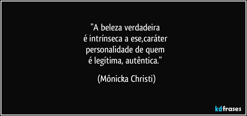 "A beleza verdadeira 
é intrínseca a ese,caráter  
personalidade de quem 
é legítima, autêntica." (Mônicka Christi)