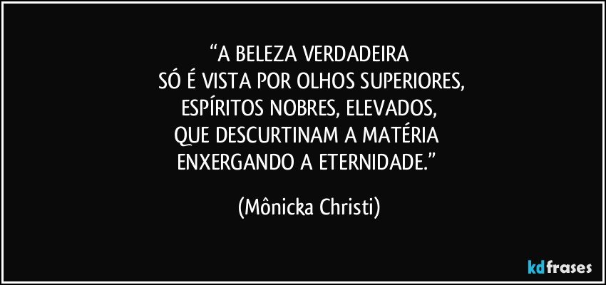 “A BELEZA VERDADEIRA
 SÓ É VISTA POR OLHOS SUPERIORES,
ESPÍRITOS NOBRES, ELEVADOS,
QUE DESCURTINAM A MATÉRIA 
ENXERGANDO A ETERNIDADE.” (Mônicka Christi)