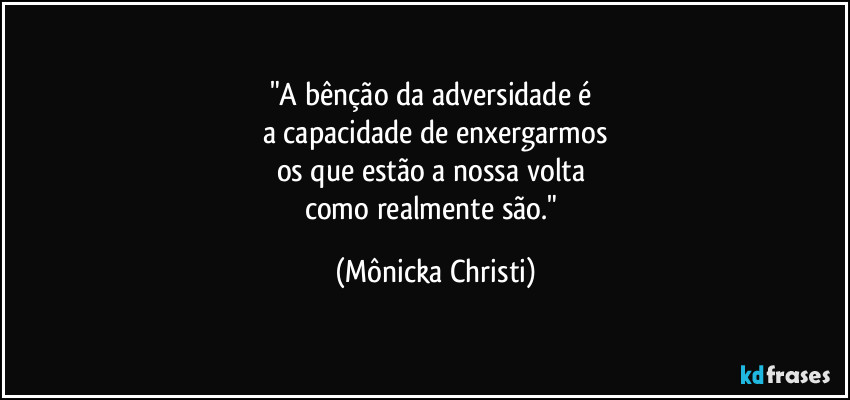 "A bênção da adversidade é 
a capacidade de enxergarmos
os que estão a nossa volta 
como realmente são." (Mônicka Christi)