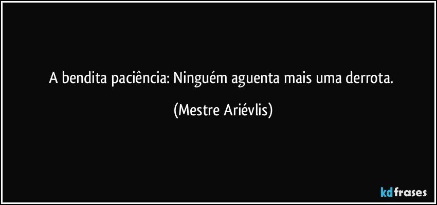 A bendita paciência: Ninguém aguenta mais uma derrota. (Mestre Ariévlis)