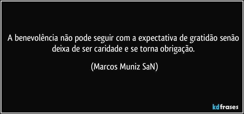 A benevolência não pode seguir com a expectativa de gratidão senão deixa de ser caridade e se torna obrigação. (Marcos Muniz SaN)