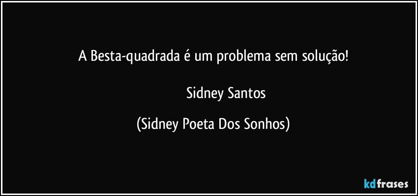 A Besta-quadrada é um problema sem solução!
                                  
                             Sidney Santos (Sidney Poeta Dos Sonhos)