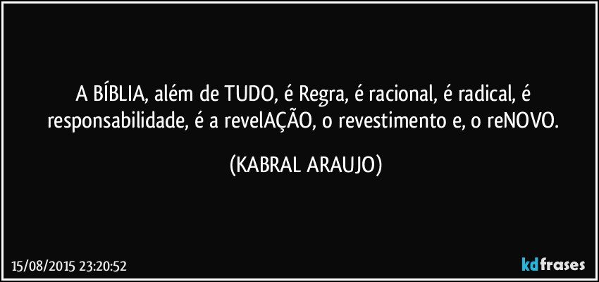 A BÍBLIA, além de TUDO, é Regra, é racional, é radical, é responsabilidade, é a revelAÇÃO, o revestimento e, o reNOVO. (KABRAL ARAUJO)