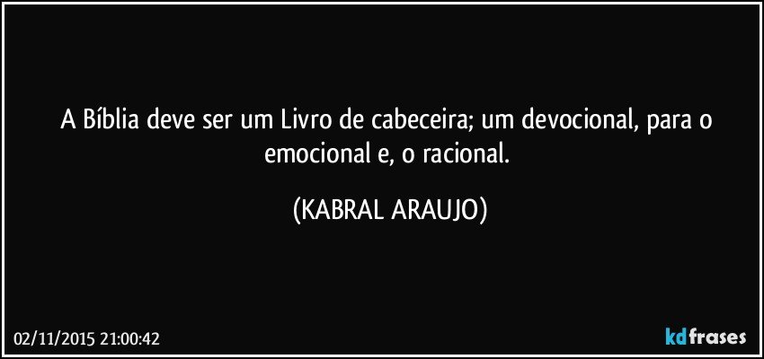 A Bíblia deve ser um Livro de cabeceira; um devocional, para o emocional e, o racional. (KABRAL ARAUJO)