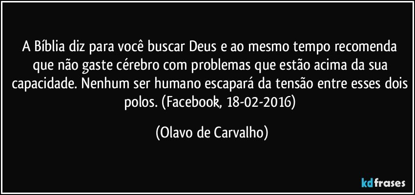 A Bíblia diz para você buscar Deus e ao mesmo tempo recomenda que não gaste cérebro com problemas que estão acima da sua capacidade. Nenhum ser humano escapará da tensão entre esses dois polos. (Facebook, 18-02-2016) (Olavo de Carvalho)