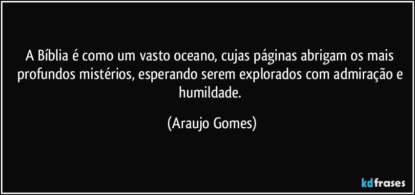 A Bíblia é como um vasto oceano, cujas páginas abrigam os mais profundos mistérios, esperando serem explorados com admiração e humildade. (Araujo Gomes)