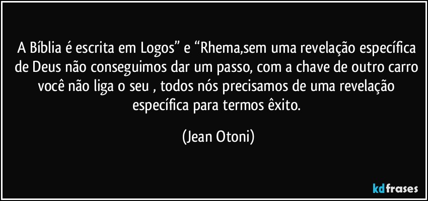 A Bíblia é  escrita em Logos” e “Rhema,sem uma revelação específica de  Deus não conseguimos dar um passo, com a chave de outro carro você não liga o seu , todos nós precisamos de uma revelação específica para termos êxito. (Jean Otoni)