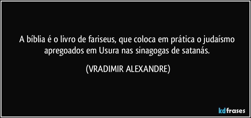 A bíblia é o livro de fariseus, que coloca em prática o judaísmo apregoados em Usura nas sinagogas de satanás. (VRADIMIR ALEXANDRE)