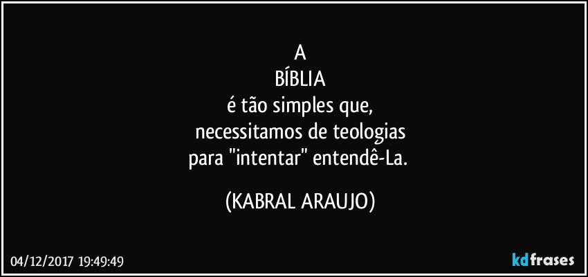 A
BÍBLIA
é tão simples que,
necessitamos de teologias
para "intentar" entendê-La. (KABRAL ARAUJO)