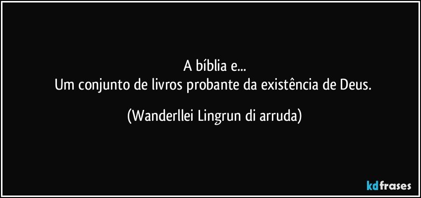 A bíblia e...
Um conjunto de livros probante da existência de Deus. (Wanderllei Lingrun di arruda)