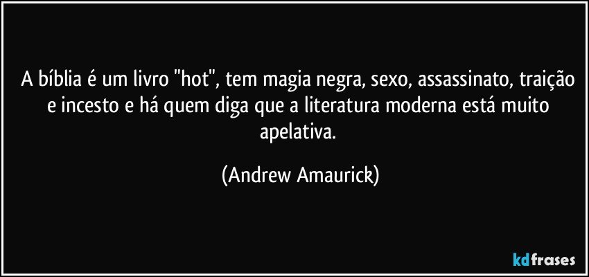 A bíblia é um livro "hot", tem magia negra, sexo, assassinato, traição e incesto e há quem diga que a literatura moderna está muito apelativa. (Andrew Amaurick)