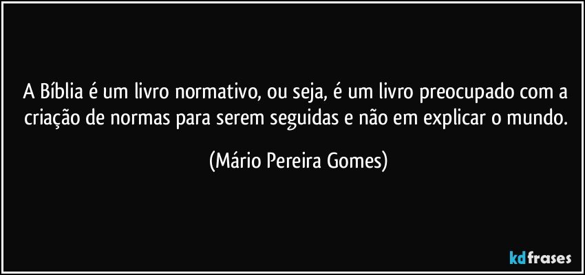 A Bíblia é um livro normativo, ou seja, é um livro preocupado com a criação de normas para serem seguidas e não em explicar o mundo. (Mário Pereira Gomes)