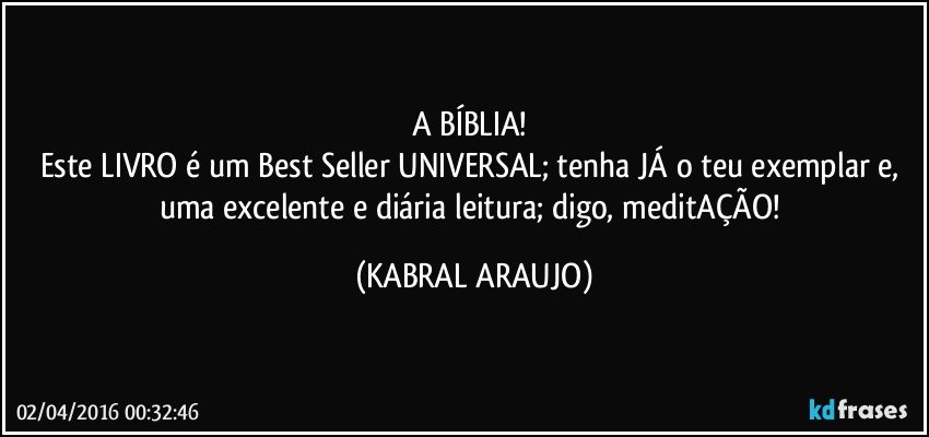 A BÍBLIA! 
Este LIVRO é um Best Seller UNIVERSAL; tenha JÁ o teu exemplar e, uma excelente e diária leitura; digo, meditAÇÃO! (KABRAL ARAUJO)