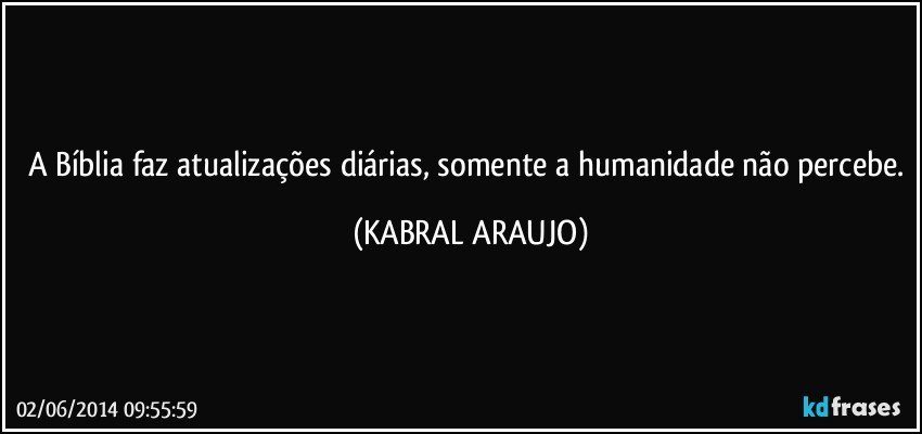 A Bíblia faz atualizações diárias, somente a humanidade não percebe. (KABRAL ARAUJO)